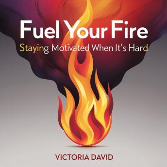 Fuel Your Fire: Staying Motivated When It’s Hard