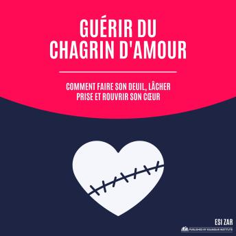 [French] - Guérir du chagrin d'amour: Comment faire son deuil, lâcher prise et rouvrir son cœur
