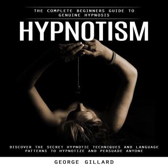 Hypnotism: The Complete Beginners Guide to Genuine Hypnosis (Discover the Secret Hypnotic Techniques and Language Patterns to Hypnotize and Persuade Anyone)