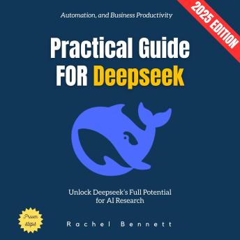 Practical Guide for Deepseek:: Unlock Deepseek’s Full Potential for AI Research, Automation, and Business Productivity