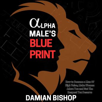 Alpha Male’s Blueprint: How to Become a Man of High Value, Make Women Adore You, and Get The Respect You Deserve