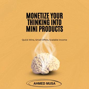 Monetize Your Thinking Into Mini Products: Quick Wins, Small Offers, Scalable Income