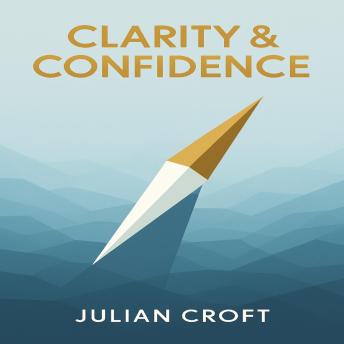 Clarity & Confidence: A Practical Framework for Mastering the Art of Decision Making and Transforming How You Choose