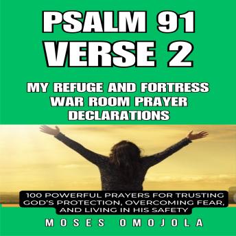 Psalm 91 Verse 2 – My Refuge and Fortress war room prayer declarations: 100 Powerful Prayers for Trusting God’s Protection, Overcoming Fear, and Living in His Safety