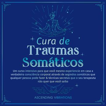 [Portuguese] - Cura de Traumas Somáticos: Um curso intensivo para que você mesmo experiencie em casa a verdadeira consciência corporal através de segredos somáticos que qualquer pessoa pode fazer & técnicas secretas que o seu terapeuta não quer que você saiba