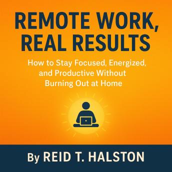 Remote Work, Real Results: How to Stay Focused, Energized, and Productive Without Burning Out at Home