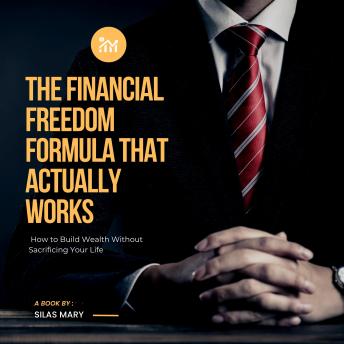 The Financial Freedom Formula That Actually Works: How to Build Wealth Without Sacrificing Your Life