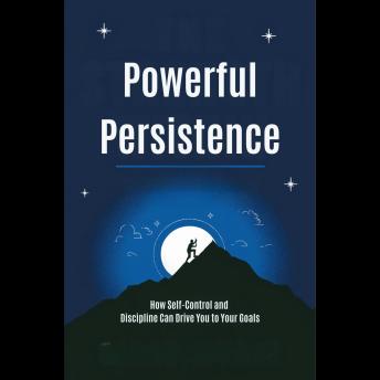 Powerful Persistence: How Self-Control and Discipline Can Drive You to Your Goals
