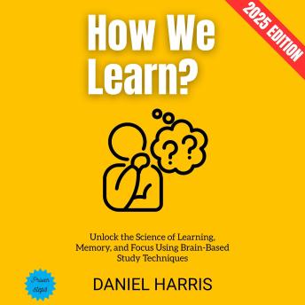 How We Learn?:: Unlock the Science of Learning, Memory, and Focus Using Brain-Based Study Techniques