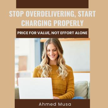 Stop Overdelivering, Start Charging Properly: Price For Value, Not Effort Alone
