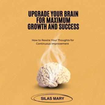 Upgrade Your Brain for Maximum Growth and Success: How to Rewire Your Thoughts for Continuous Improvement