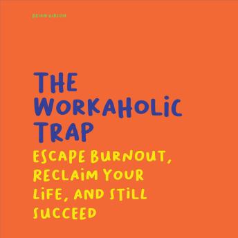 The Workaholic Trap: Escape Burnout, Reclaim Your Life, And Still Succeed