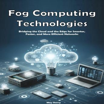 Fog Computing Technologies: Bridging the Cloud and the Edge for Smarter, Faster, and More Efficient Networks