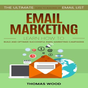 Email Marketing: The Ultimate Guide to Building an Email List Fast (Learn How to Build and Optimize Successful Email Marketing Campaigns)