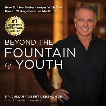 Beyond The Fountain Of Youth: How To Live Better Longer With The Power Of Regenerative Medicine