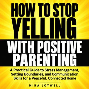 How to Stop Yelling with Positive Parenting: A Practical Guide to Stress Management, Setting Boundaries, and Communication Skills for a Peaceful, Connected Home