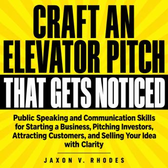 The Craft an Elevator Pitch That Gets Noticed: Public Speaking and Communication Skills for Starting a Business, Pitching Investors, Attracting Customers, and Selling Your Idea with Clarity