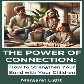The Power of Connection:  How to Strengthen Your Bond with Your Children
