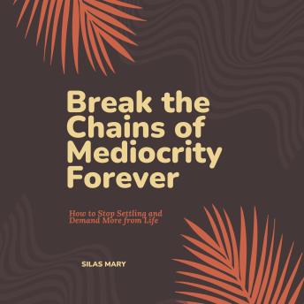 Break the Chains of Mediocrity Forever: How to Stop Settling and Demand More from Life