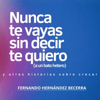 [Spanish] - Nunca te vayas sin decir te quiero (a un bato hetero): Y otros textos sobre crecer