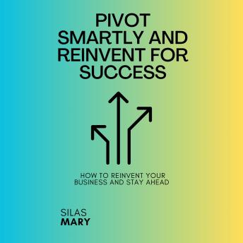 Pivot Smartly and Reinvent for Success: How to Reinvent Your Business and Stay Ahead