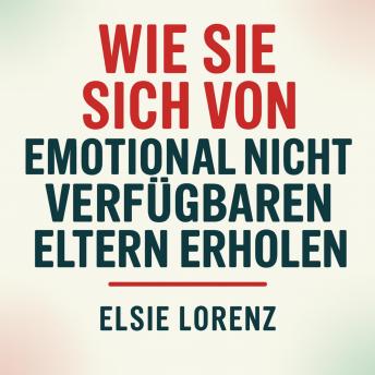 [German] - Wie Sie sich von emotional nicht verfügbaren Eltern erholen: Grenzen ziehen, Selbstwert zurückgewinnen und gesunde Beziehungen ohne Schuldgefühle oder Konflikte aufbauen