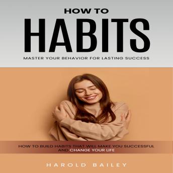 Habits: How to Master Your Behavior for Lasting Success (How to Build Habits That Will Make You Successful and Change Your Life)