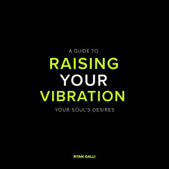 A Guide To Raising Your Vibration: To Create The Life Of Your Soul's Desires
