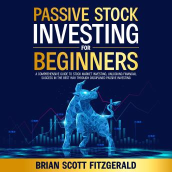 Passive Stock Investing for Beginners: A Comprehensive Guide to Stock Market Investing, Unlocking Financial Success in The Best Way Through Disciplined Passive Investing