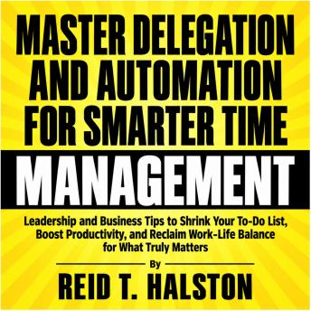 Master Delegation and Automation for Smarter Time Management: Leadership and Business Tips to Shrink Your To-Do List, Boost Productivity, and Reclaim Work-Life Balance for What Truly Matters