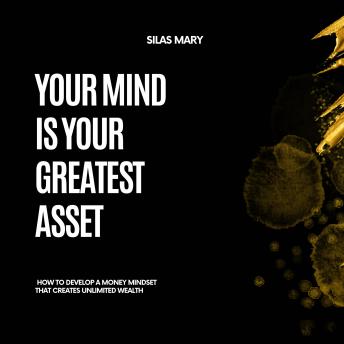 Your Mind is Your Greatest Asset: How to Develop a Money Mindset That Creates Unlimited Wealth