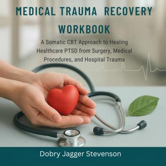 The Medical Trauma Recovery Workbook: A Somatic CBT Approach to Healing Healthcare PTSD from Surgery, Medical Procedures, and Hospital Trauma