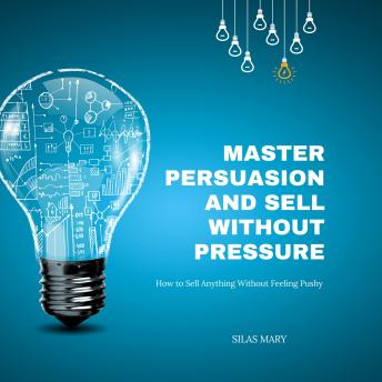 Master Persuasion and Sell Without Pressure: How to Sell Anything Without Feeling Pushy