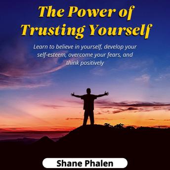 The Power of Trusting Yourself. Learn to believe in yourself, develop your self-esteem, overcome your fears, and think positively.