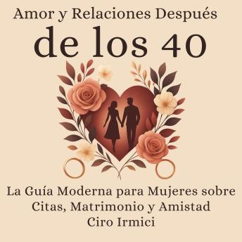 Amor y Relaciones Después de los 40: La Guía Moderna para Mujeres sobre Citas, Matrimonio y Amistad - Ciro Irmici