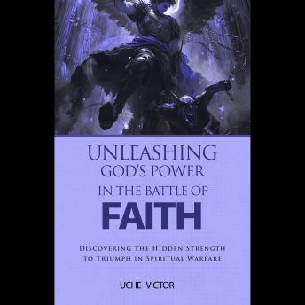 Unleashing God’s Power in the Battle of Faith: Discovering the Hidden Strength to Triumph in Spiritual Warfare