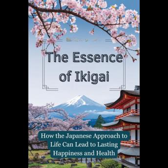 The Essence of Ikigai: How the Japanese Approach to Life Can Lead to Lasting Happiness and Health