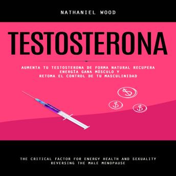 [Spanish] - Testosterona: Aumenta Tu Testosterona De Forma Natural Recupera Energía Gana Músculo Y Retoma El Control De Tu Masculinidad (The Critical Factor for Energy Health and Sexuality reversing the Male Menopause)