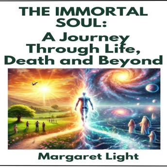 The Immortal Soul:  A Journey Through Life, Death and Beyond