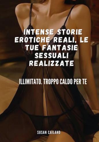 [Italian] - INTENSE STORIE EROTICHE REALI, LE TUE FANTASIE SESSUALI REALIZZATE: ILLIMITATO. TROPPO CALDO PER TE