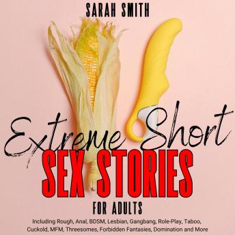 Extreme Short Sex Stories For Adults: Including Rough, Anal, BDSM, Lesbian, Gangbang, Role-Play, Taboo, Cuckold, MFM, Threesomes, Forbidden Fantasies, Domination and More