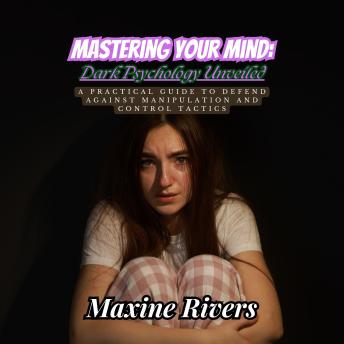 Mastering Your Mind: Dark Psychology Unveiled: A Practical Guide to Defend Against Manipulation and Control Tactics - Maxine Rivers