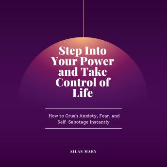 Step Into Your Power and Take Control of Life: How to Crush Anxiety, Fear, and Self-Sabotage Instantly