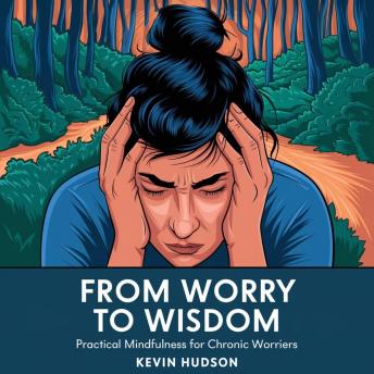 From Worry to Wisdom:: Practical Mindfulness for Chronic Worriers