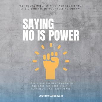 Saying NO is Power:: “Set Boundaries, Be FIRM, and Regain Your Life's Control Without Feeling Guilty” [Stop Being Taken For Granted and Look For Your Health, Happiness, and Inner Peace.]