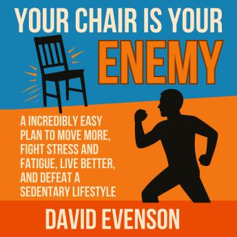 Your Chair Is Your Enemy: A Incredibly Easy Plan to Move More, Fight Stress and Fatigue, Live Better, and Defeat a Sedentary Lifestyle