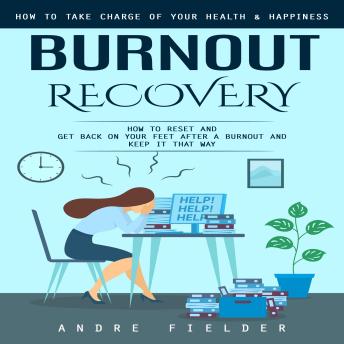Burnout Recovery: How to Take Charge of Your Health & Happiness (How to Reset and Get Back on Your Feet After a Burnout and Keep It That Way)