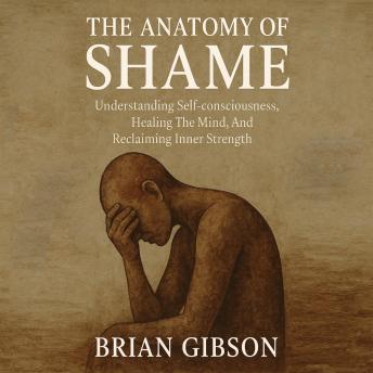 The Anatomy of Shame: Understanding Self-consciousness, Healing The Mind, And Reclaiming Inner Strength