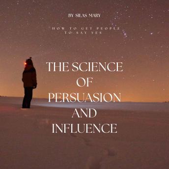 The Science of Persuasion and Influence: How to Get People to Say Yes