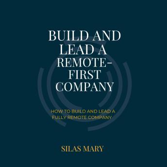 Build and Lead a Remote-First Company: How to Build and Lead a Fully Remote Company